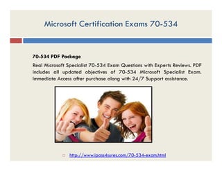 Microsoft Certification Exams 70-534
70-534 PDF Package
Real Microsoft Specialist 70-534 Exam Questions with Experts Reviews. PDF
includes all updated objectives of 70-534 Microsoft Specialist Exam.
Immediate Access after purchase along with 24/7 Support assistance.
 http://www.ipass4sures.com/70-534-exam.html
 