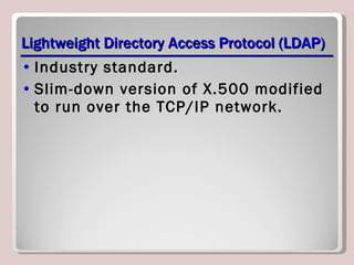 Lightweight Directory Access Protocol (LDAP) Industry standard. Slim-down version of X.500 modified to run over the TCP/IP network. 