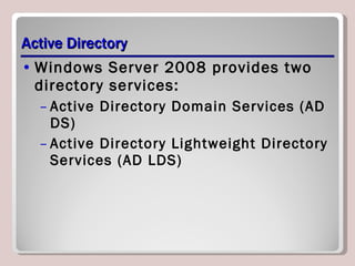 Active Directory Windows Server 2008 provides two directory services: Active Directory Domain Services (AD DS) Active Directory Lightweight Directory Services (AD LDS) 