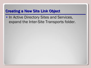 Creating a New Site Link Object In Active Directory Sites and Services, expand the Inter-Site Transports folder. 