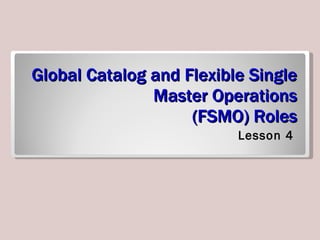 Global Catalog and Flexible Single Master Operations  (FSMO) Roles ,[object Object]