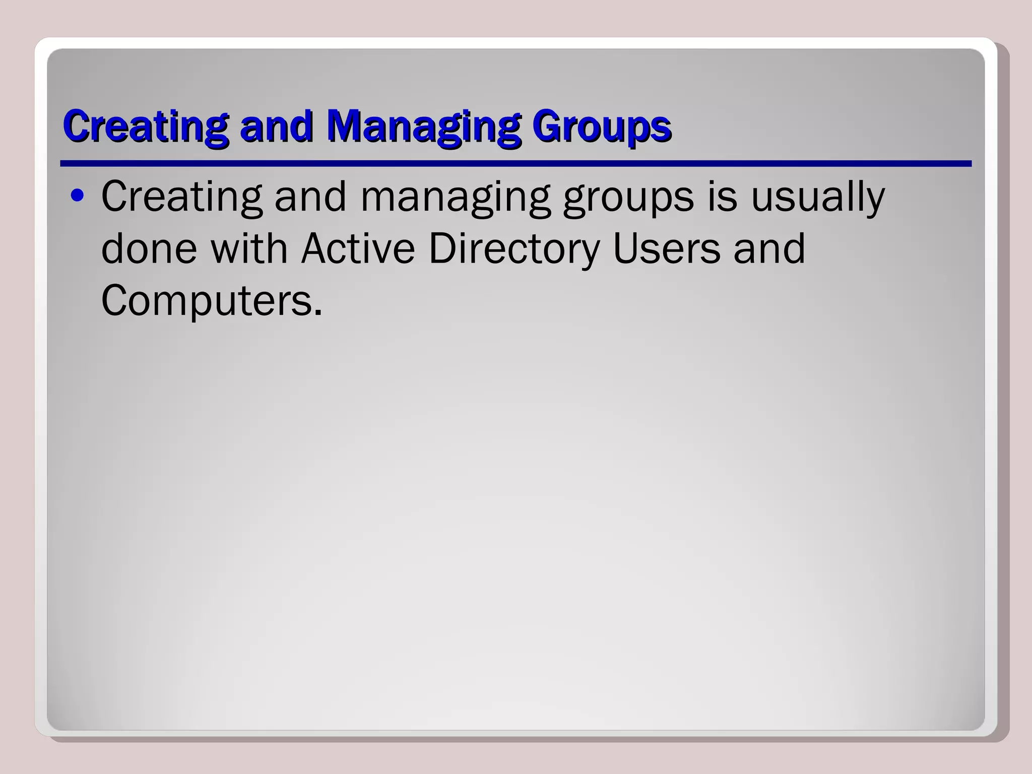 Creating and Managing Groups Creating and managing groups is usually done with Active Directory Users and Computers. 