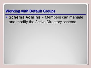 Working with Default Groups Schema   Admins  – Members can manage and modify the Active Directory schema. 
