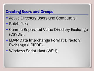 Creating Users and Groups Active Directory Users and Computers. Batch files. Comma-Separated Value Directory Exchange (CSVDE). LDAP Data Interchange Format Directory Exchange (LDIFDE). Windows Script Host (WSH). 