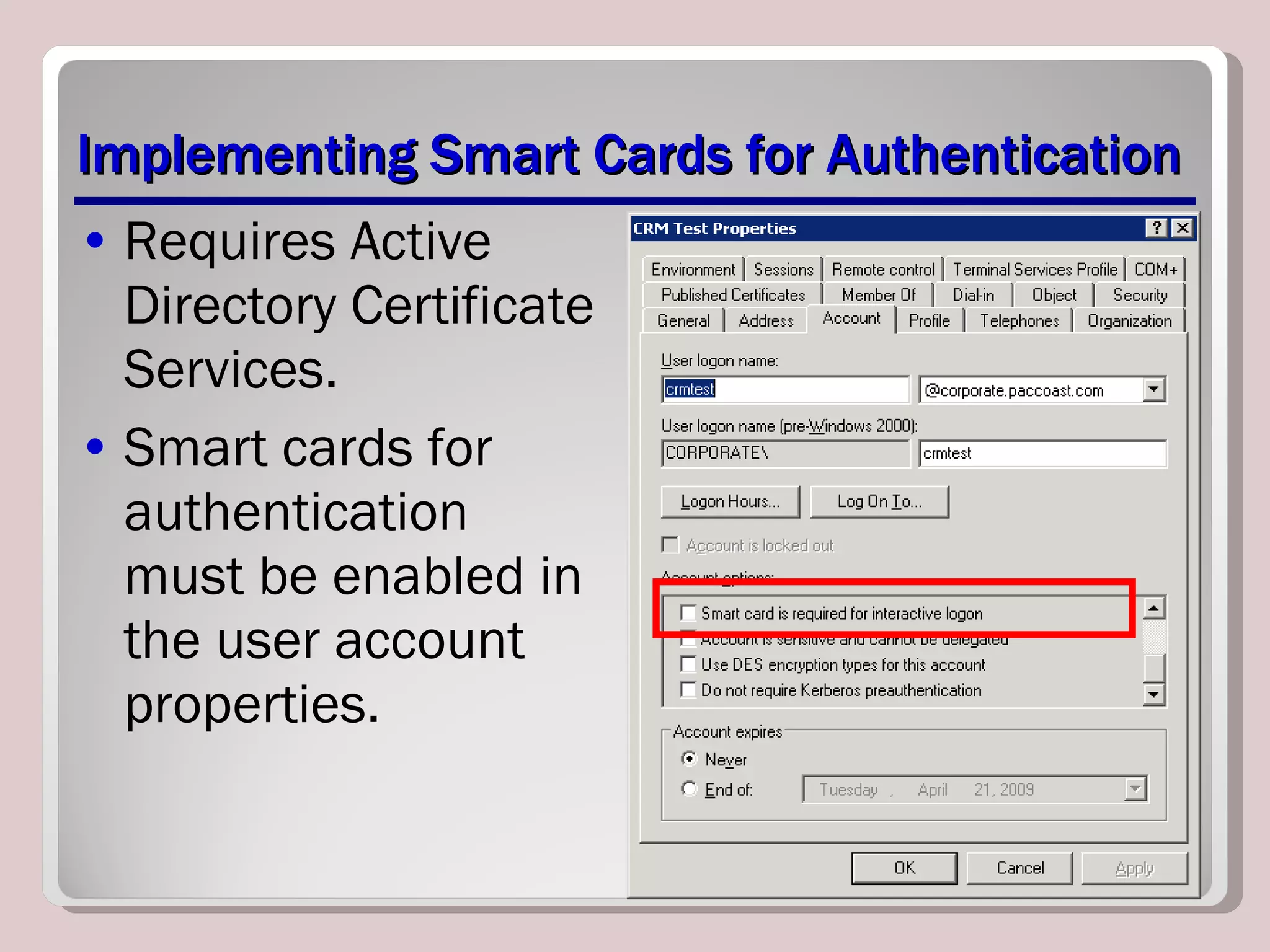 Implementing Smart Cards for Authentication Requires Active Directory Certificate Services. Smart cards for authentication must be enabled in the user account properties. 