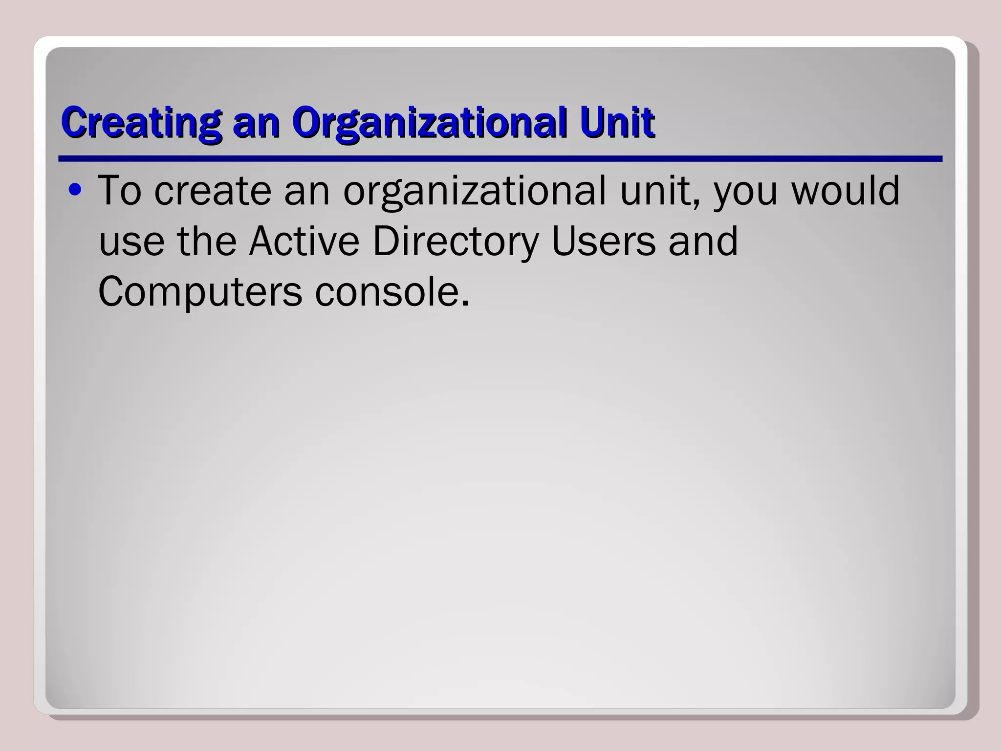Creating an Organizational Unit To create an organizational unit, you would use the Active Directory Users and Computers console. 