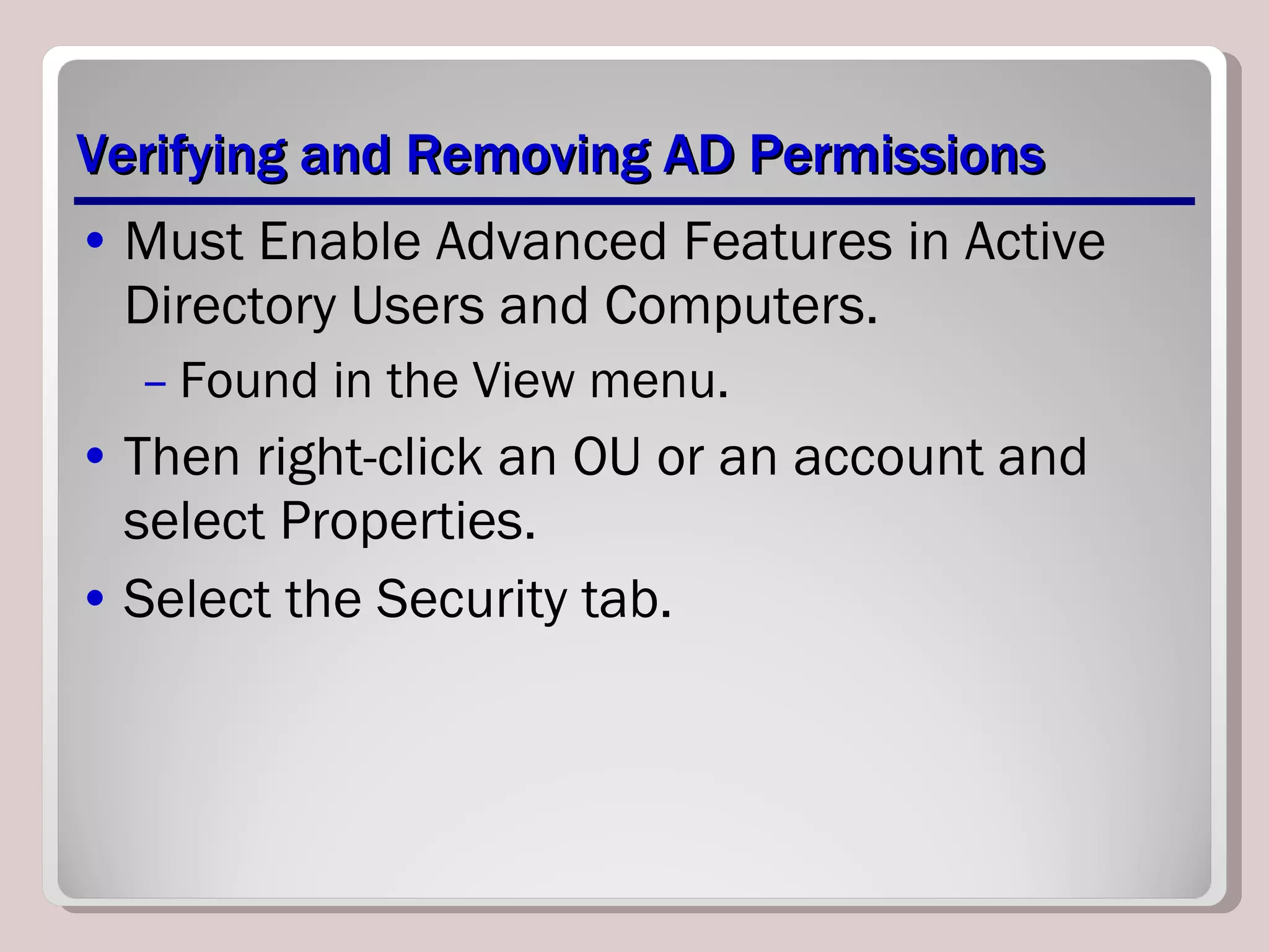 Verifying and Removing AD Permissions Must Enable Advanced Features in Active Directory Users and Computers. Found in the View menu. Then right-click an OU or an account and select Properties. Select the Security tab. 