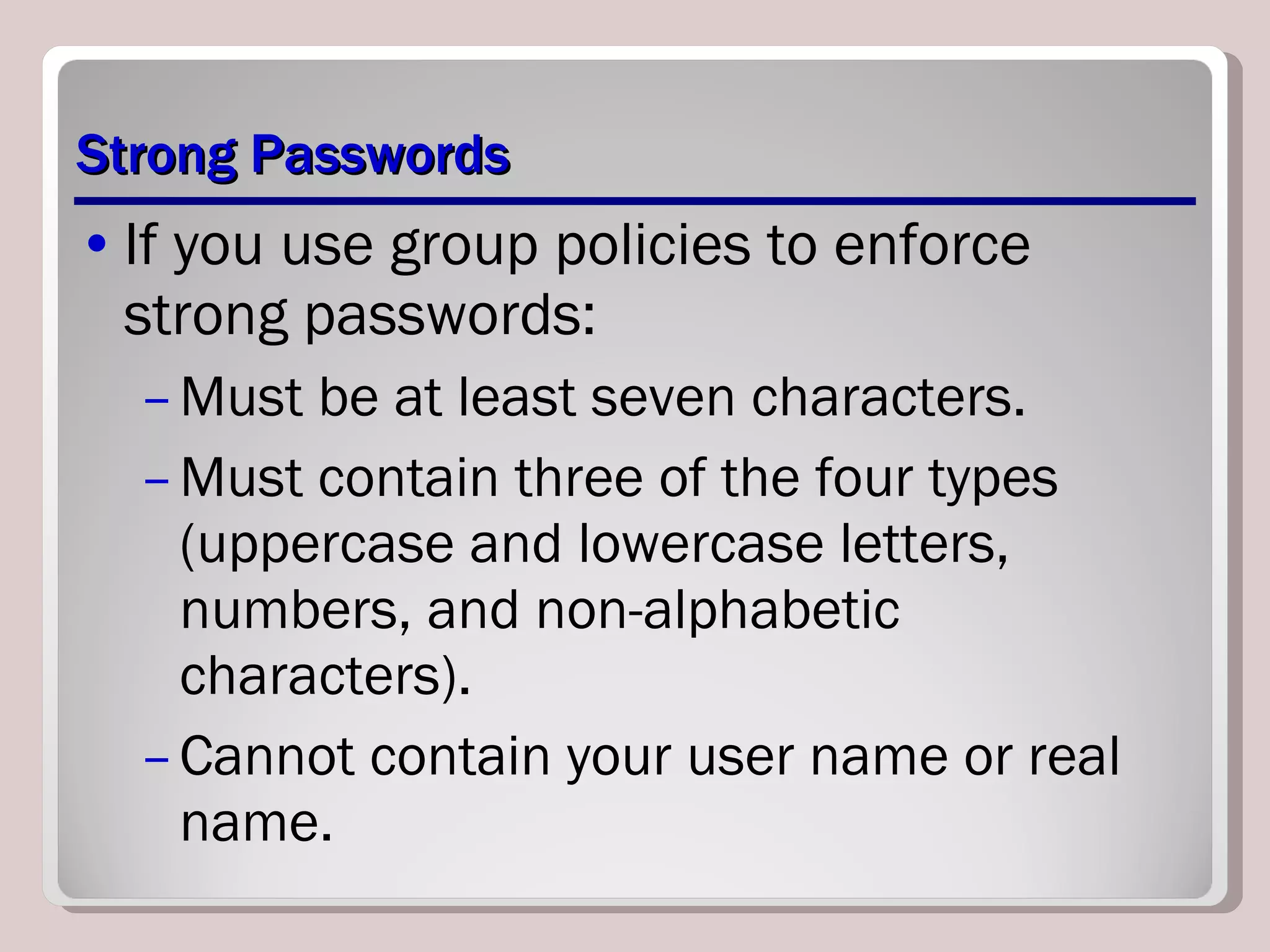 Strong Passwords If you use group policies to enforce strong passwords: Must be at least seven characters. Must contain three of the four types (uppercase and lowercase letters, numbers, and non-alphabetic characters). Cannot contain your user name or real name. 