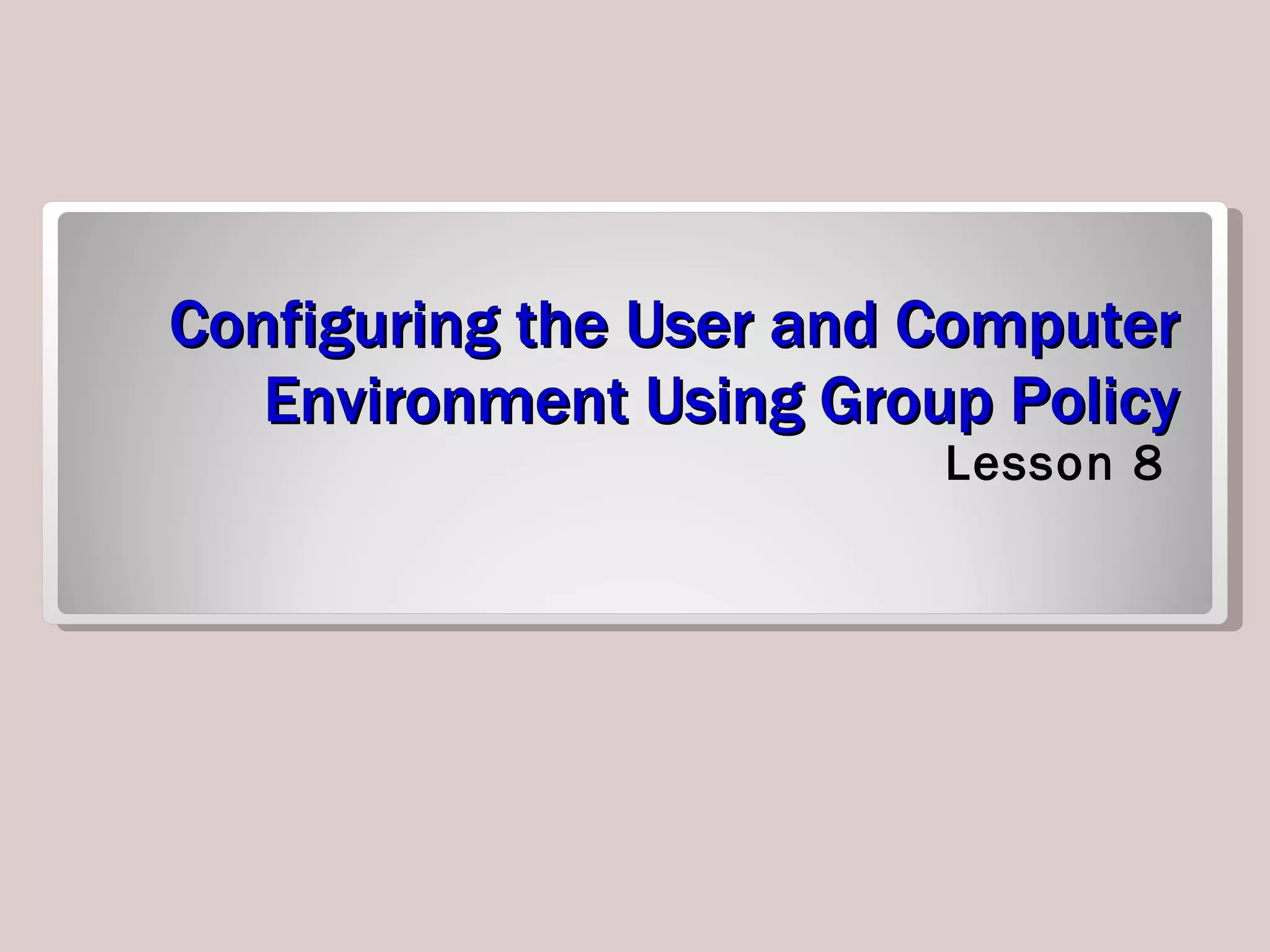 Configuring the User and Computer Environment Using Group Policy Lesson 8 