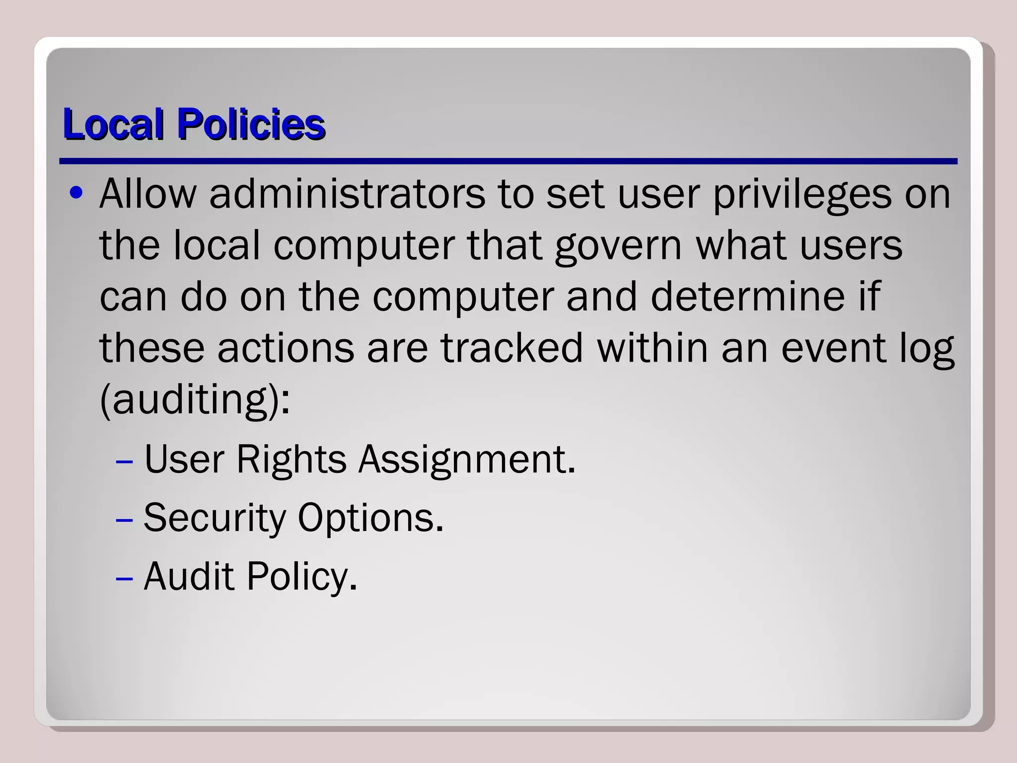 Local Policies Allow administrators to set user privileges on the local computer that govern what users can do on the computer and determine if these actions are tracked within an event log (auditing): User Rights Assignment. Security Options. Audit Policy. 