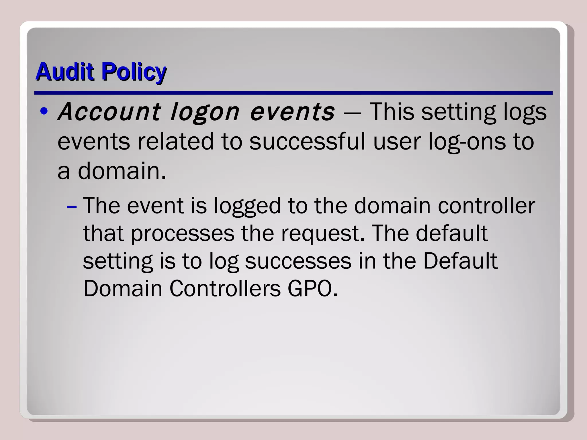 Audit Policy Account logon events  —   This setting logs events related to successful user log-ons to a domain. The event is logged to the domain controller that processes the request. The default setting is to log successes in the Default Domain Controllers GPO. 
