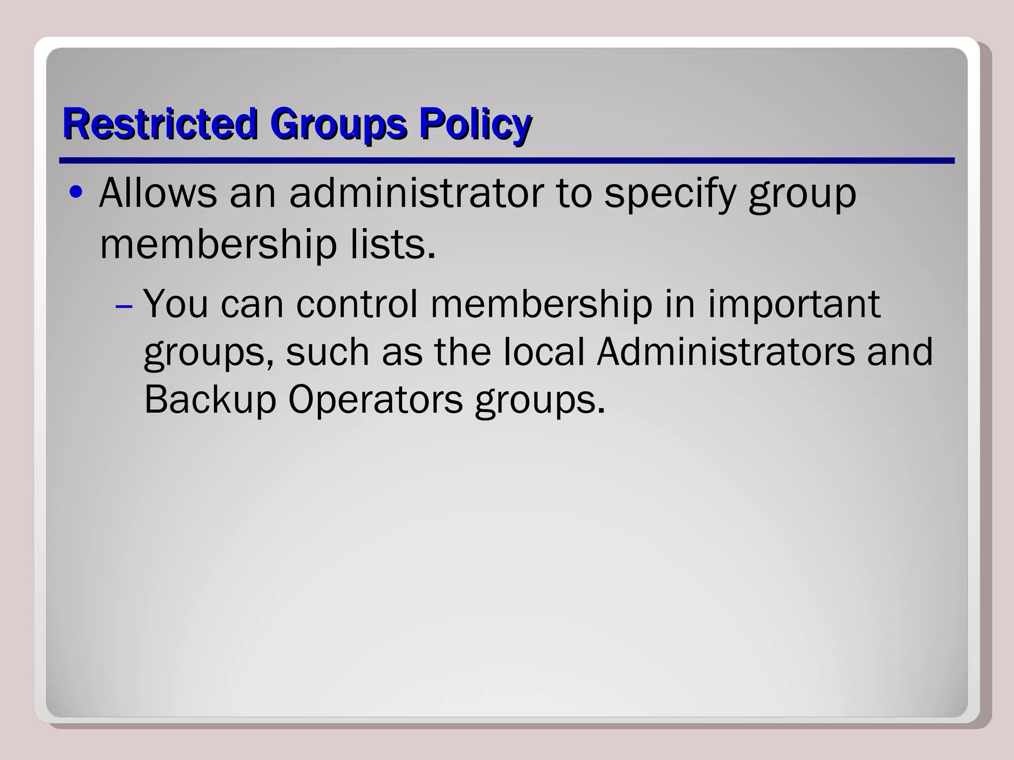 Restricted Groups Policy Allows an administrator to specify group membership lists.  You can control membership in important groups, such as the local Administrators and Backup Operators groups.  