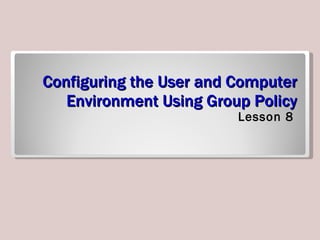 Configuring the User and Computer Environment Using Group Policy ,[object Object]