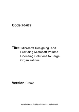 www.it-exams.fr original question and answer
Code:70-672
Titre: Microsoft Designing and
Providing Microsoft Volume
Licensing Solutions to Large
Organizations
Version: Demo
 