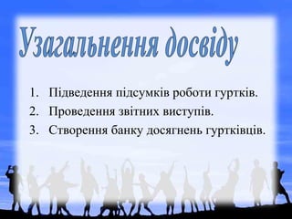 1. Підведення підсумків роботи гуртків.
2. Проведення звітних виступів.
3. Створення банку досягнень гуртківців.
 