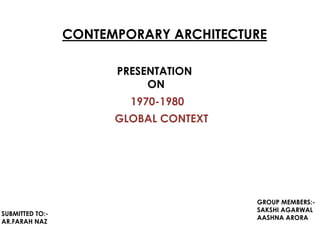 CONTEMPORARY ARCHITECTURE
1970-1980
GLOBAL CONTEXT
PRESENTATION
ON
GROUP MEMBERS:-
SAKSHI AGARWAL
AASHNA ARORA
SUBMITTED TO:-
AR.FARAH NAZ
 