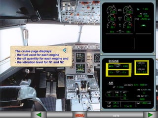 44/43
MENU 44/33
MENU 44/99
MENU 44/76
MENU
MENU
The cruise page displays:
- the fuel used for each engine
- the oil quantity for each engine and
- the vibration level for N1 and N2
MENU
 