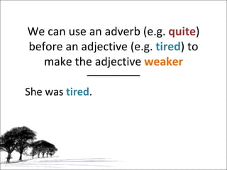 We can use an adverb (e.g.  quite ) before an adjective (e.g.  tired ) to make the adjective  weaker She was  tired . 