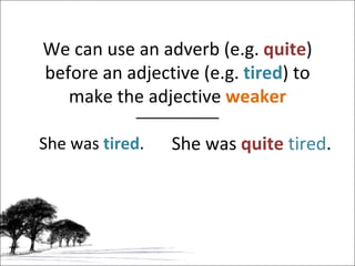 We can use an adverb (e.g.  quite ) before an adjective (e.g.  tired ) to make the adjective  weaker She was  tired . She was  quite   tired . 