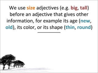 We use  size   adjectives (e.g.  big ,  tall ) before an adjective that gives other information, for example its age ( new ,  old ), its color, or its shape ( thin ,   round ) 