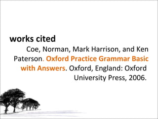 works cited Coe, Norman, Mark Harrison, and Ken Paterson .  Oxford Practice Grammar Basic with Answers . Oxford, England: Oxford  University Press, 2006.  