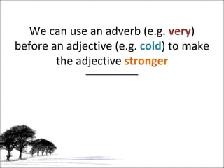 We can use an adverb (e.g.  very ) before an adjective (e.g.  cold ) to make the adjective  stronger 