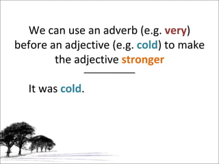 We can use an adverb (e.g.  very ) before an adjective (e.g.  cold ) to make the adjective  stronger It was  cold . 