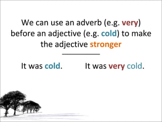 We can use an adverb (e.g.  very ) before an adjective (e.g.  cold ) to make the adjective  stronger It was  cold . It was  very   cold . 