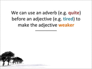 We can use an adverb (e.g.  quite ) before an adjective (e.g.  tired ) to make the adjective  weaker 