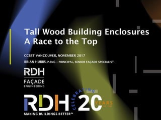1
Tall Wood Building Enclosures
A Race to the Top
CCBST VANCOUVER, NOVEMBER 2017
BRIAN HUBBS, P.ENG – PRINCIPAL, SENIOR FAÇADE SPECIALIST
 