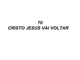 70
CRISTO JESUS VAI VOLTAR  
 