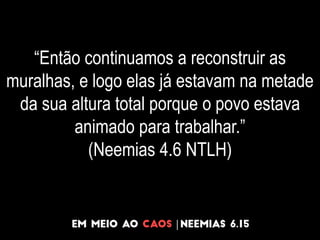 “Então continuamos a reconstruir as
muralhas, e logo elas já estavam na metade
da sua altura total porque o povo estava
animado para trabalhar.”
(Neemias 4.6 NTLH)
 
