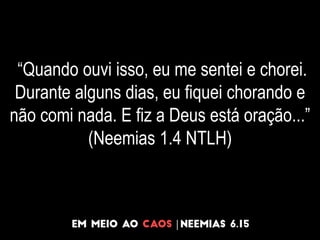 “Quando ouvi isso, eu me sentei e chorei.
Durante alguns dias, eu fiquei chorando e
não comi nada. E fiz a Deus está oração...”
(Neemias 1.4 NTLH)
 