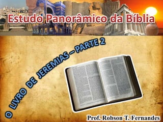 Estudo Panorâmico da Bíblia O  LIVRO  DE  JEREMIAS – PARTE 2 Prof. Robson T. Fernandes 