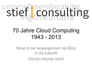 70 Jahre Cloud Computing
1943 - 2013
Reise in die Vergangenheit mit Blick
in die Zukunft
|Kerstin Mende-Stief|

 