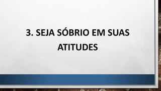 3. SEJA SÓBRIO EM SUAS
ATITUDES
 