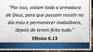 “Por isso, vistam toda a armadura
de Deus, para que possam resistir no
dia mau e permanecer inabaláveis,
depois de terem feito tudo.”
Efésios 6.13
 