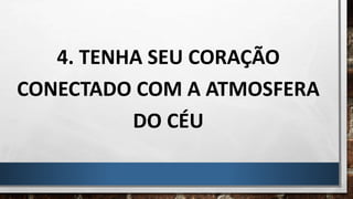 4. TENHA SEU CORAÇÃO
CONECTADO COM A ATMOSFERA
DO CÉU
 