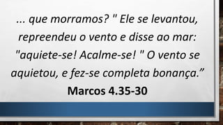 ... que morramos? " Ele se levantou,
repreendeu o vento e disse ao mar:
"aquiete-se! Acalme-se! " O vento se
aquietou, e fez-se completa bonança.”
Marcos 4.35-30
 