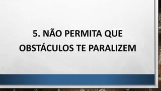 5. NÃO PERMITA QUE
OBSTÁCULOS TE PARALIZEM
 