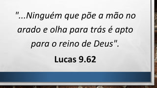 "...Ninguém que põe a mão no
arado e olha para trás é apto
para o reino de Deus".
Lucas 9.62
 