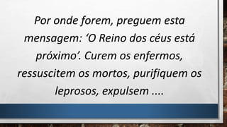 Por onde forem, preguem esta
mensagem: ‘O Reino dos céus está
próximo’. Curem os enfermos,
ressuscitem os mortos, purifiquem os
leprosos, expulsem ....
 