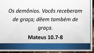 Os demônios. Vocês receberam
de graça; dêem também de
graça.
Mateus 10.7-8
 