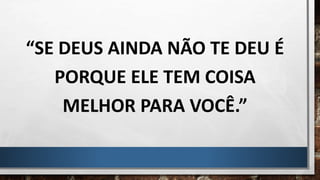 “SE DEUS AINDA NÃO TE DEU É
PORQUE ELE TEM COISA
MELHOR PARA VOCÊ.”
 