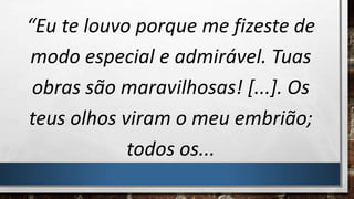 “Eu te louvo porque me fizeste de
modo especial e admirável. Tuas
obras são maravilhosas! [...]. Os
teus olhos viram o meu embrião;
todos os...
 