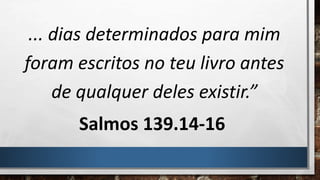 ... dias determinados para mim
foram escritos no teu livro antes
de qualquer deles existir.”
Salmos 139.14-16
 