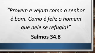 “Provem e vejam como o senhor
é bom. Como é feliz o homem
que nele se refugia!”
Salmos 34.8
 