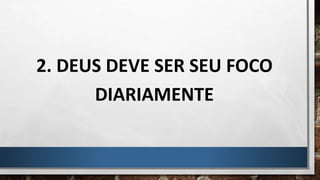 2. DEUS DEVE SER SEU FOCO
DIARIAMENTE
 