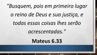 "Busquem, pois em primeiro lugar
o reino de Deus e sua justiça, e
todas essas coisas lhes serão
acrescentadas."
Mateus 6.33
 