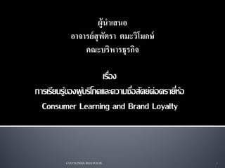 ผู้นาเสนอ
           อาจารย์ สุพตรา ตมะวิโมกษ์
                       ั
               คณะบริหารธุรกิจ

                       เรือง
                          ่
การเรียนรู้ของผู บริโภคและความซือสัตย์ต่อตรายีหอ
                 ้              ่             ่้
  Consumer Learning and Brand Loyalty



         CONSUMER BEHAVIOR                         1
 